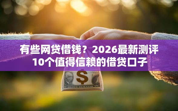 有些网贷借钱？2026最新测评10个值得信赖的借贷口子