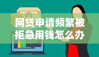 网贷申请频繁被拒急用钱怎么办没逾期拢共有哪些选择？8个值得信赖的借钱软件详解