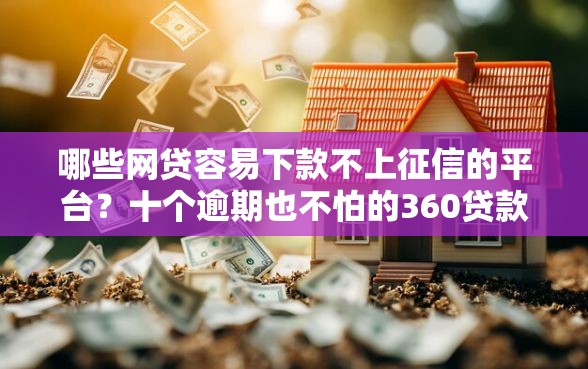 哪些网贷容易下款不上征信的平台？十个逾期也不怕的360贷款平台