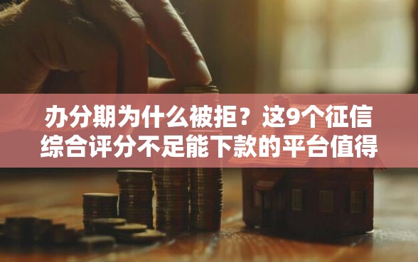 办分期为什么被拒？这9个征信综合评分不足能下款的平台值得一试