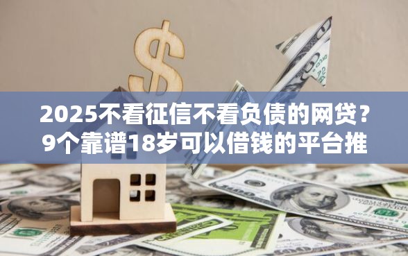 2025不看征信不看负债的网贷？9个靠谱18岁可以借钱的平台推荐