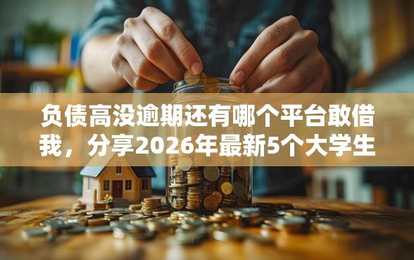 负债高没逾期还有哪个平台敢借我，分享2026年最新5个大学生贷款平台