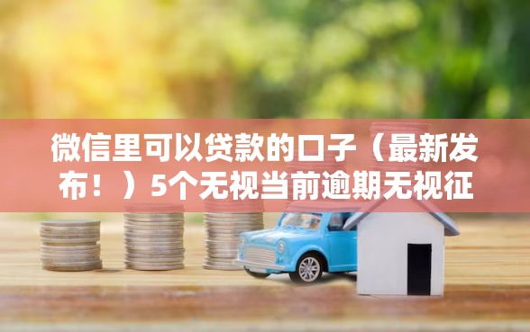 微信里可以贷款的口子（最新发布！）5个无视当前逾期无视征信的借款口子