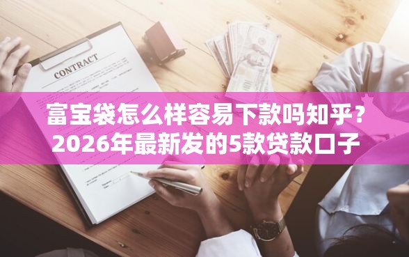 富宝袋怎么样容易下款吗知乎？2026年最新发的5款贷款口子