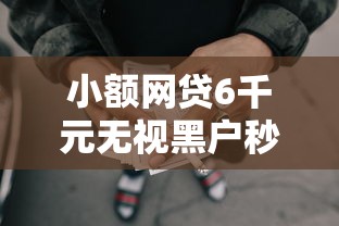 小额网贷6千元无视黑户秒下款的口子，哪个网上借款不看征信的8个平台介绍