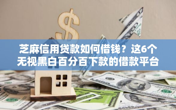 芝麻信用贷款如何借钱？这6个无视黑白百分百下款的借款平台可以试试