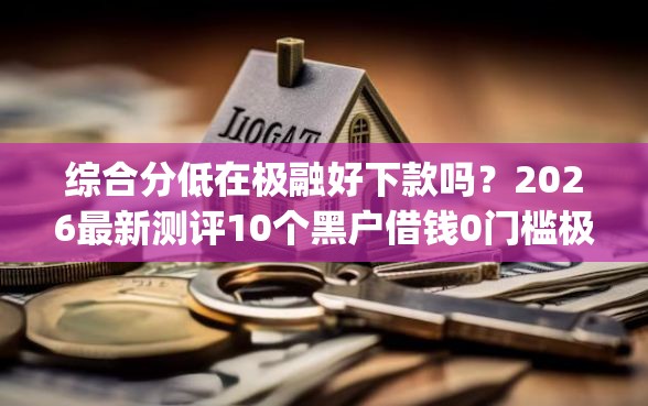 综合分低在极融好下款吗？2026最新测评10个黑户借钱0门槛极速下款app