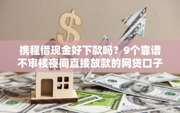 携程借现金好下款吗？9个靠谱不审核夜间直接放款的网贷口子推荐