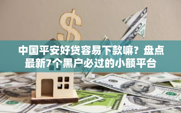 中国平安好贷容易下款嘛？盘点最新7个黑户必过的小额平台