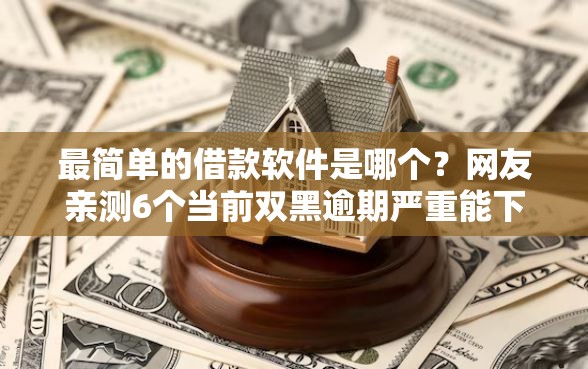 最简单的借款软件是哪个？网友亲测6个当前双黑逾期严重能下款的平台盘点
