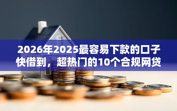 2026年2025最容易下款的口子快借到，超热门的10个合规网贷平台推荐