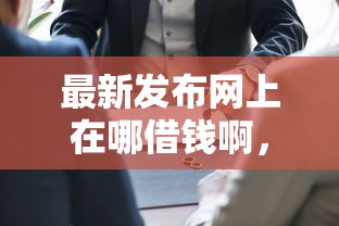 最新发布网上在哪借钱啊，私人借钱7千元有这7个渠道