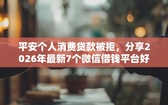 平安个人消费贷款被拒，分享2026年最新7个微信借钱平台好