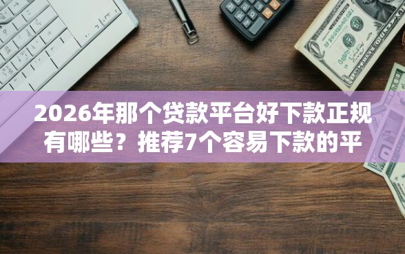 2026年那个贷款平台好下款正规有哪些？推荐7个容易下款的平台