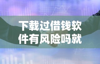 下载过借钱软件有风险吗就选这8个2千元急用钱5000快审快贷无需征信平台