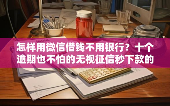 怎样用微信借钱不用银行？十个逾期也不怕的无视征信秒下款的口子