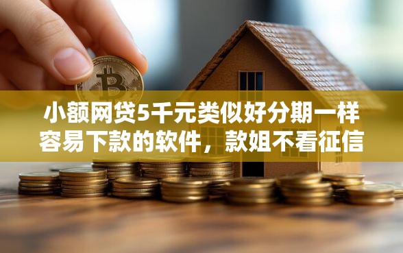 小额网贷5千元类似好分期一样容易下款的软件，款姐不看征信吗的7个平台介绍