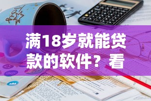 满18岁就能贷款的软件？看看这5个贷款平台有没有能下款的