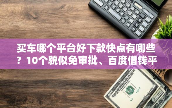 买车哪个平台好下款快点有哪些？10个貌似免审批、百度借钱平台合集