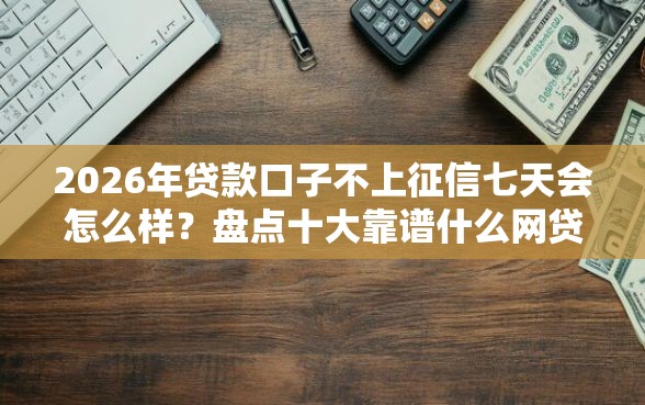 2026年贷款口子不上征信七天会怎么样？盘点十大靠谱什么网贷平台好借钱