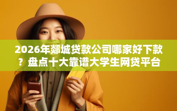 2026年郯城贷款公司哪家好下款？盘点十大靠谱大学生网贷平台