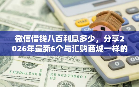 微信借钱八百利息多少，分享2026年最新6个与汇购商城一样的口子