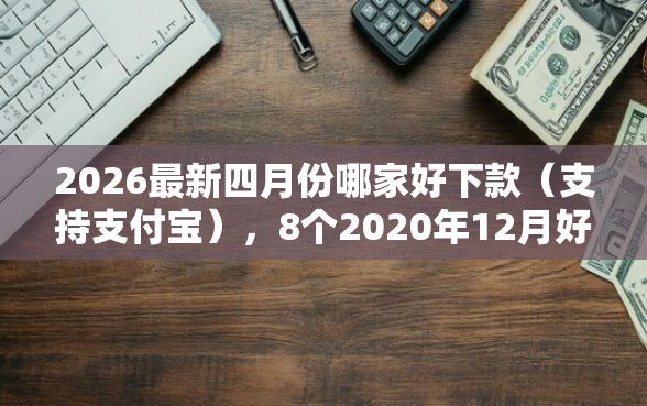 2026最新四月份哪家好下款（支持支付宝），8个2020年12月好下款的口子无私分享