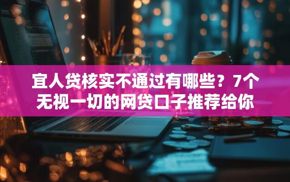 宜人贷核实不通过有哪些？7个无视一切的网贷口子推荐给你