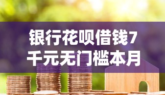 银行花呗借钱7千元无门槛本月借款平台力荐！分享小额网贷口子7千元无门槛借款