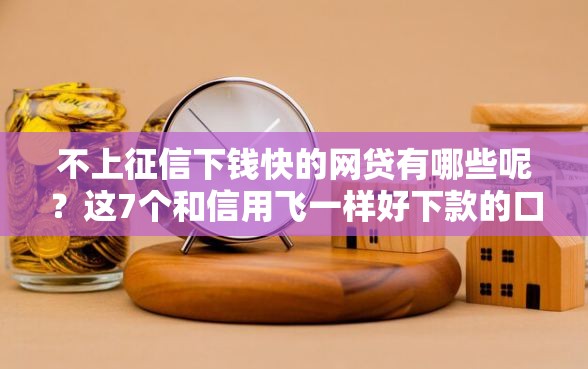 不上征信下钱快的网贷有哪些呢？这7个和信用飞一样好下款的口子可以试试