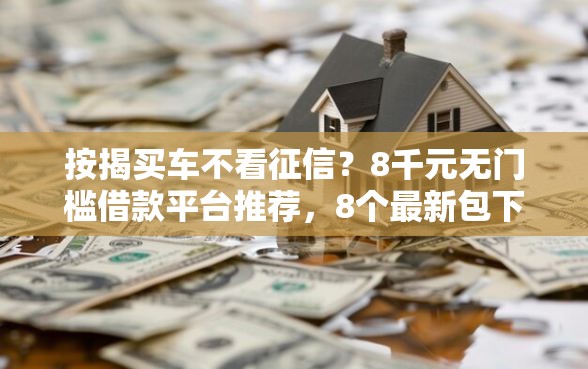 按揭买车不看征信？8千元无门槛借款平台推荐，8个最新包下款口子盘点