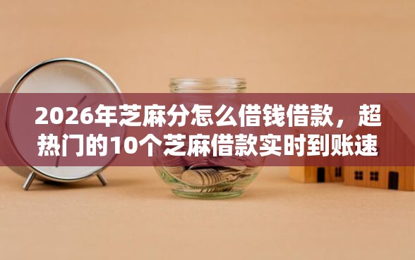 2026年芝麻分怎么借钱借款，超热门的10个芝麻借款实时到账速借软件推荐