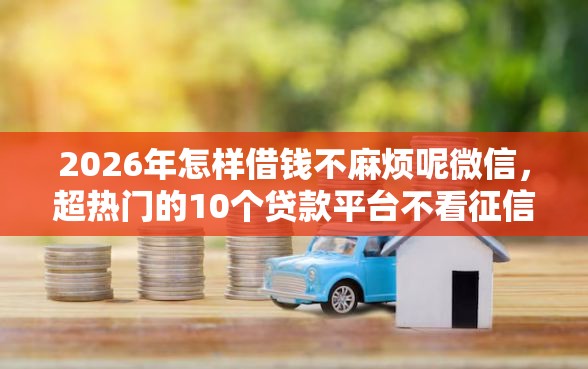 2026年怎样借钱不麻烦呢微信，超热门的10个贷款平台不看征信不看逾期推荐