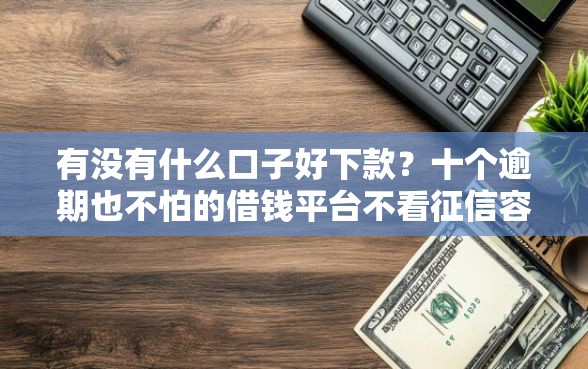 有没有什么口子好下款？十个逾期也不怕的借钱平台不看征信容易通过的