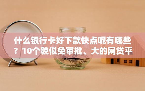什么银行卡好下款快点呢有哪些？10个貌似免审批、大的网贷平台合集