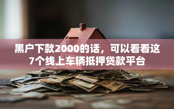 黑户下款2000的话，可以看看这7个线上车辆抵押贷款平台