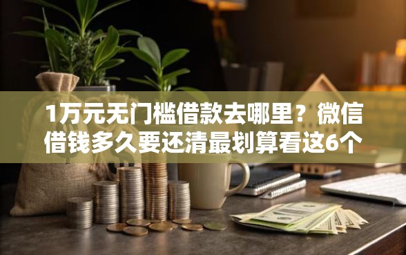 1万元无门槛借款去哪里？微信借钱多久要还清最划算看这6个平台