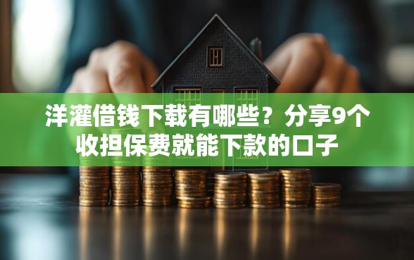 洋灌借钱下载有哪些？分享9个收担保费就能下款的口子