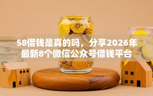 58借钱是真的吗，分享2026年最新8个微信公众号借钱平台