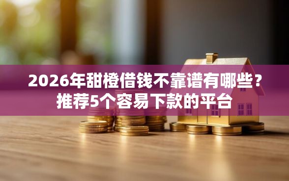 2026年甜橙借钱不靠谱有哪些？推荐5个容易下款的平台