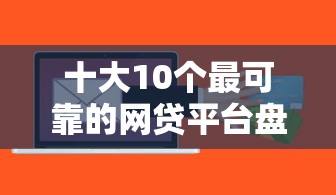 十大10个最可靠的网贷平台盘点，解决急用钱的贷款的问题