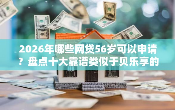 2026年哪些网贷56岁可以申请？盘点十大靠谱类似于贝乐享的口子