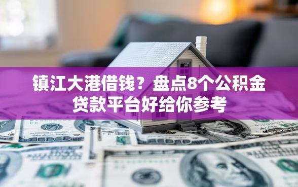 镇江大港借钱？盘点8个公积金贷款平台好给你参考