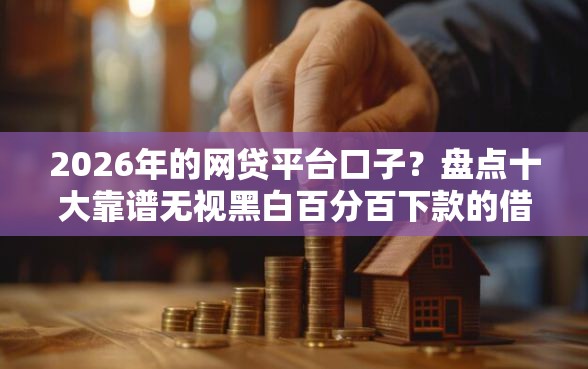 2026年的网贷平台口子？盘点十大靠谱无视黑白百分百下款的借款平台