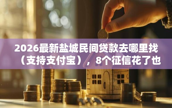 2026最新盐城民间贷款去哪里找（支持支付宝），8个征信花了也能下款的平台无私分享