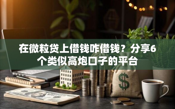 在微粒贷上借钱咋借钱？分享6个类似高炮口子的平台