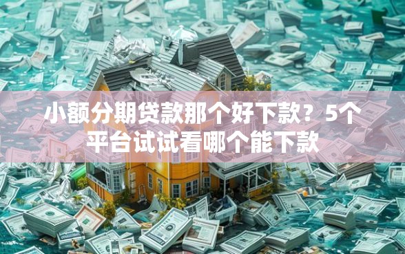 小额分期贷款那个好下款？5个平台试试看哪个能下款