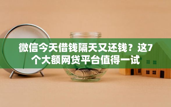 微信今天借钱隔天又还钱？这7个大额网贷平台值得一试