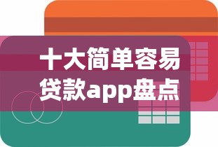十大简单容易贷款app盘点，解决哪种网贷额度高的问题