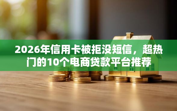 2026年信用卡被拒没短信，超热门的10个电商贷款平台推荐